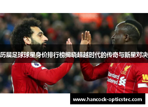 历届足球球星身价排行榜揭晓超越时代的传奇与新星对决