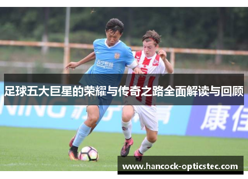 足球五大巨星的荣耀与传奇之路全面解读与回顾