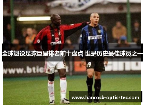 全球退役足球巨星排名前十盘点 谁是历史最佳球员之一