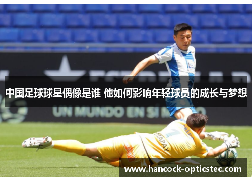 中国足球球星偶像是谁 他如何影响年轻球员的成长与梦想