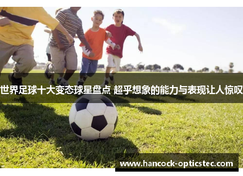 世界足球十大变态球星盘点 超乎想象的能力与表现让人惊叹