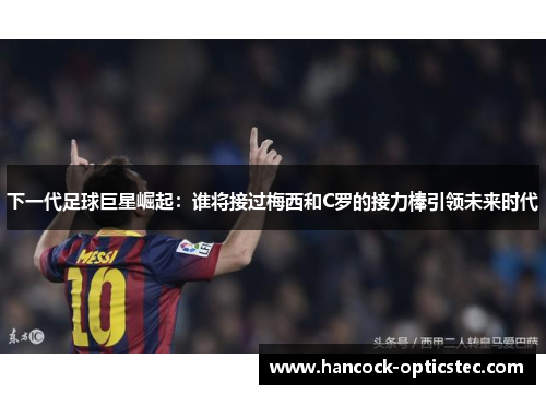 下一代足球巨星崛起：谁将接过梅西和C罗的接力棒引领未来时代