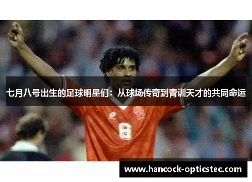 七月八号出生的足球明星们：从球场传奇到青训天才的共同命运