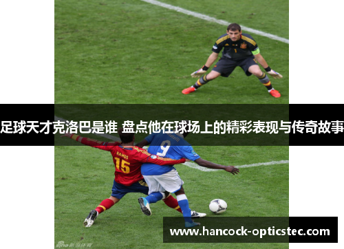足球天才克洛巴是谁 盘点他在球场上的精彩表现与传奇故事