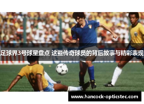 足球界3号球星盘点 这些传奇球员的背后故事与精彩表现