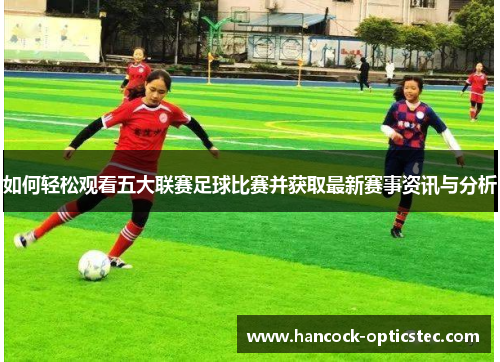 如何轻松观看五大联赛足球比赛并获取最新赛事资讯与分析